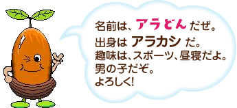 名前は、アラどんだぜ。出身は アラカシ だ。趣味は、スポーツ、昼寝だよ。男の子だぞ。よろしく！